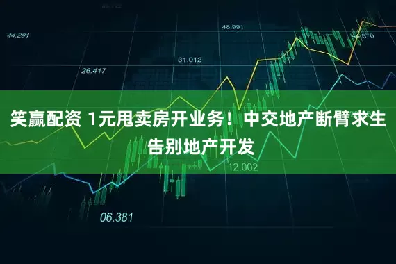 笑赢配资 1元甩卖房开业务！中交地产断臂求生 告别地产开发
