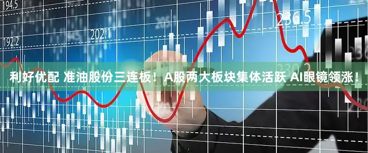 利好优配 准油股份三连板！A股两大板块集体活跃 AI眼镜领涨！