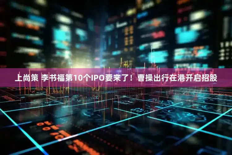 上尚策 李书福第10个IPO要来了！曹操出行在港开启招股