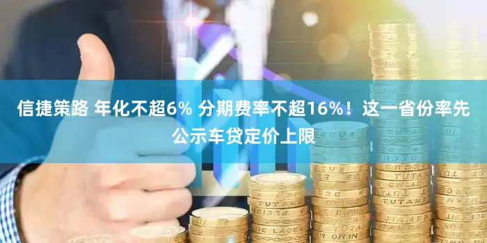 信捷策路 年化不超6% 分期费率不超16%！这一省份率先公示车贷定价上限
