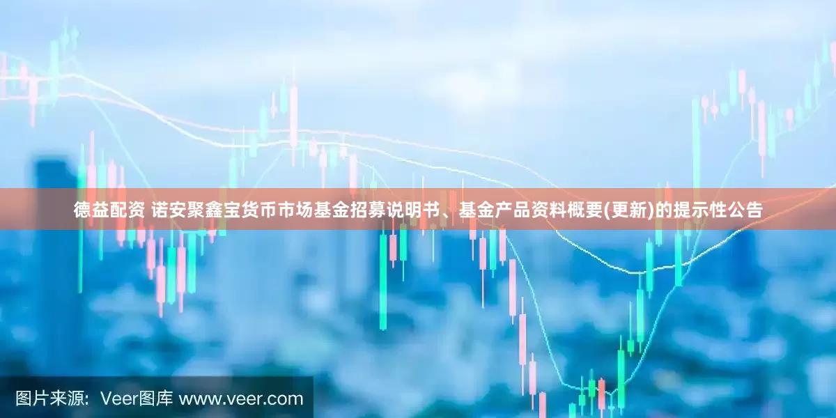 德益配资 诺安聚鑫宝货币市场基金招募说明书、基金产品资料概要(更新)的提示性公告