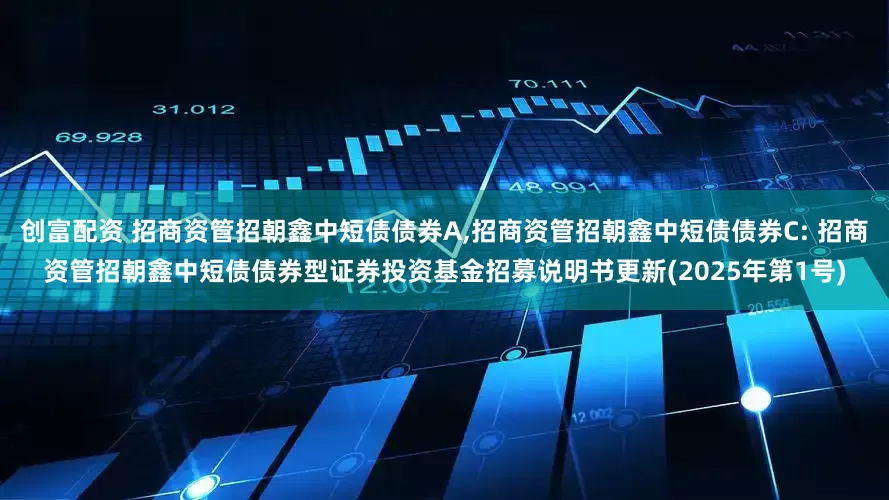 创富配资 招商资管招朝鑫中短债债券A,招商资管招朝鑫中短债债券C: 招商资管招朝鑫中短债债券型证券投资基金招募说明书更新(2025年第1号)
