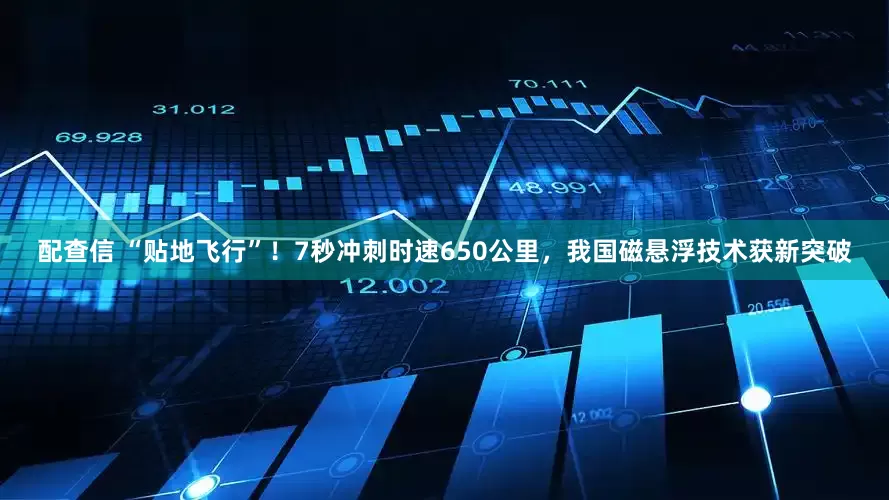 配查信 “贴地飞行”！7秒冲刺时速650公里，我国磁悬浮技术获新突破