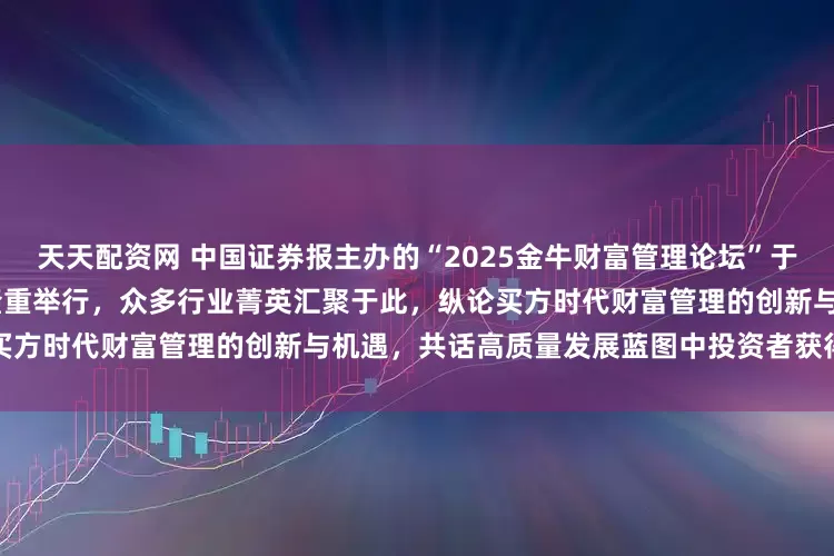 天天配资网 中国证券报主办的“2025金牛财富管理论坛”于2025年6月19日下午在上海隆重举行，众多行业菁英汇聚于此，纵论买方时代财富管理的创新与机遇，共话高质量发展蓝图中投资者获得感的提升