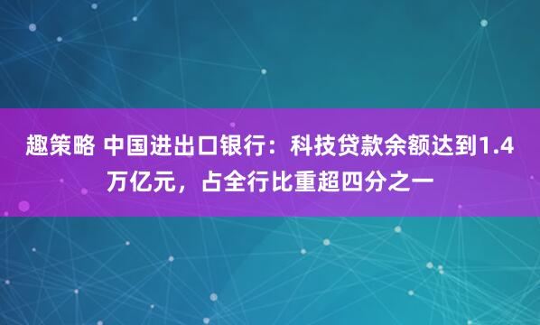 趣策略 中国进出口银行：科技贷款余额达到1.4万亿元，占全行比重超四分之一