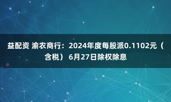 益配资 渝农商行：2024年度每股派0.1102元（含税） 6月27日除权除息