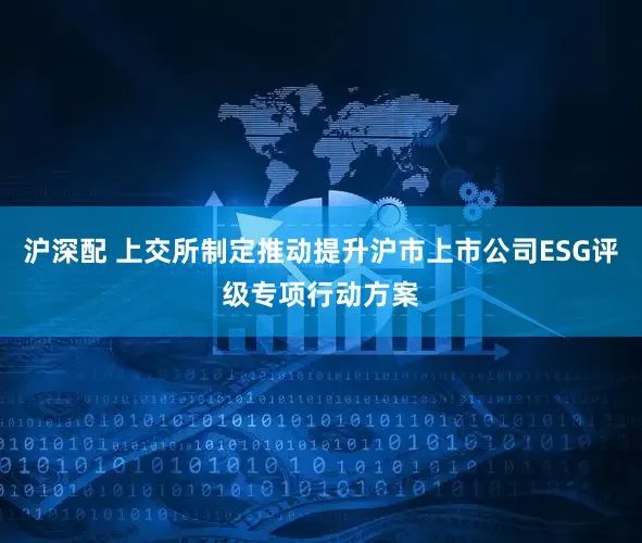沪深配 上交所制定推动提升沪市上市公司ESG评级专项行动方案