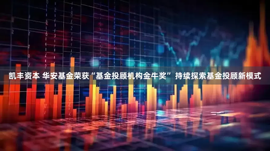 凯丰资本 华安基金荣获“基金投顾机构金牛奖” 持续探索基金投顾新模式
