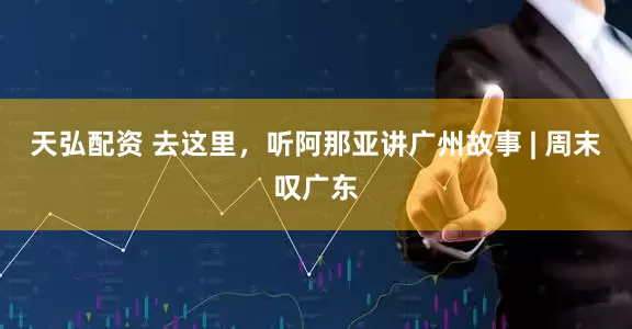 天弘配资 去这里，听阿那亚讲广州故事 | 周末叹广东