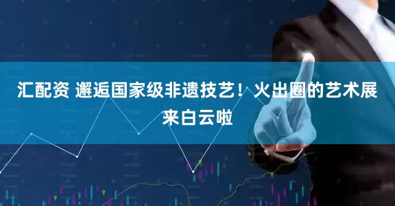 汇配资 邂逅国家级非遗技艺！火出圈的艺术展来白云啦