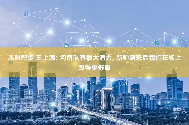 本财配资 王上源: 河南队有很大潜力, 新帅到来后我们在场上踢得更舒服