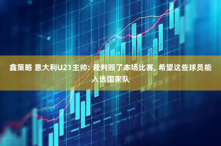 鑫策略 意大利U21主帅: 裁判毁了本场比赛, 希望这些球员能入选国家队