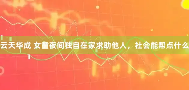 云天华成 女童夜间独自在家求助他人，社会能帮点什么