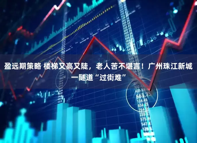 盈远期策略 楼梯又高又陡，老人苦不堪言！广州珠江新城一隧道“过街难”