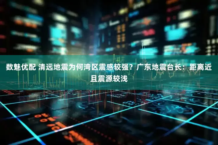 数魅优配 清远地震为何湾区震感较强？广东地震台长：距离近且震源较浅