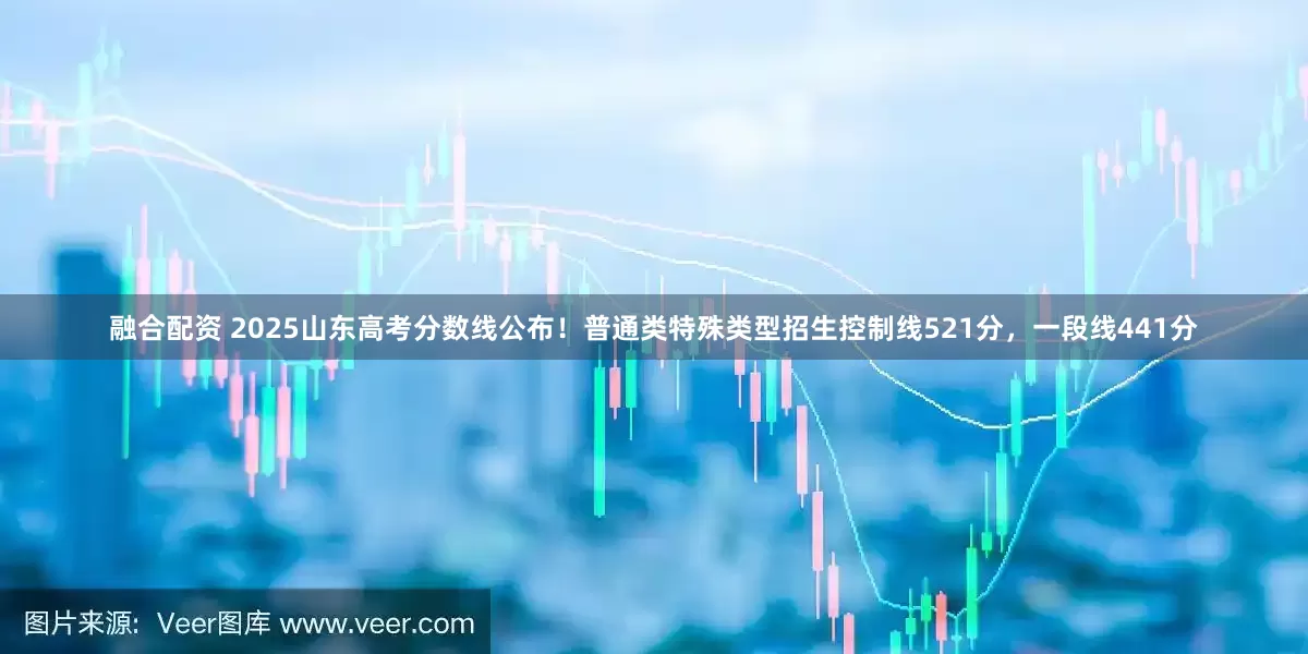 融合配资 2025山东高考分数线公布！普通类特殊类型招生控制线521分，一段线441分