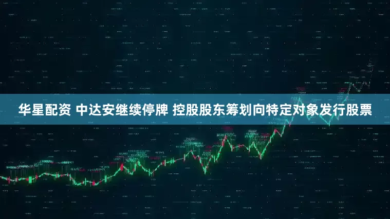 华星配资 中达安继续停牌 控股股东筹划向特定对象发行股票