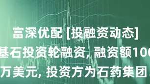 富深优配 [投融资动态]泰德医药基石投资轮融资, 融资额1000万美元, 投资方为石药集团、微光创投等