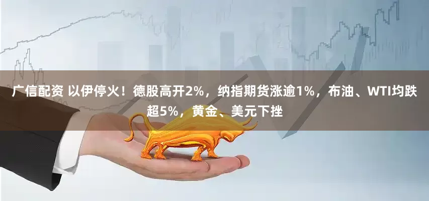 广信配资 以伊停火！德股高开2%，纳指期货涨逾1%，布油、WTI均跌超5%，黄金、美元下挫