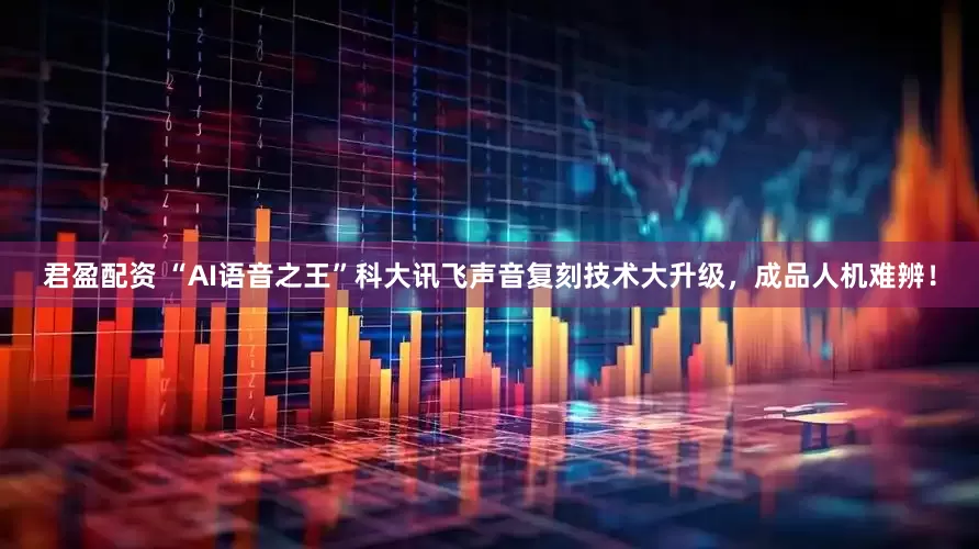 君盈配资 “AI语音之王”科大讯飞声音复刻技术大升级，成品人机难辨！