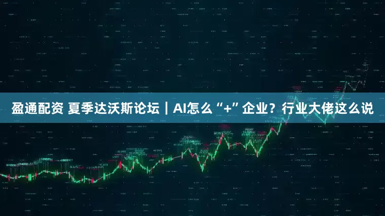 盈通配资 夏季达沃斯论坛｜AI怎么“+”企业？行业大佬这么说