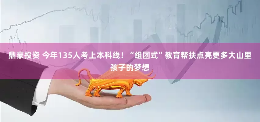 鼎豪投资 今年135人考上本科线！“组团式”教育帮扶点亮更多大山里孩子的梦想