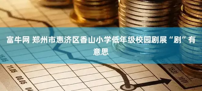 富牛网 郑州市惠济区香山小学低年级校园剧展“剧”有意思