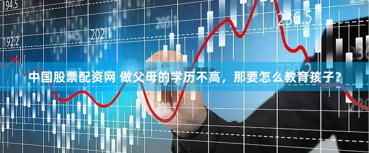 中国股票配资网 做父母的学历不高，那要怎么教育孩子？