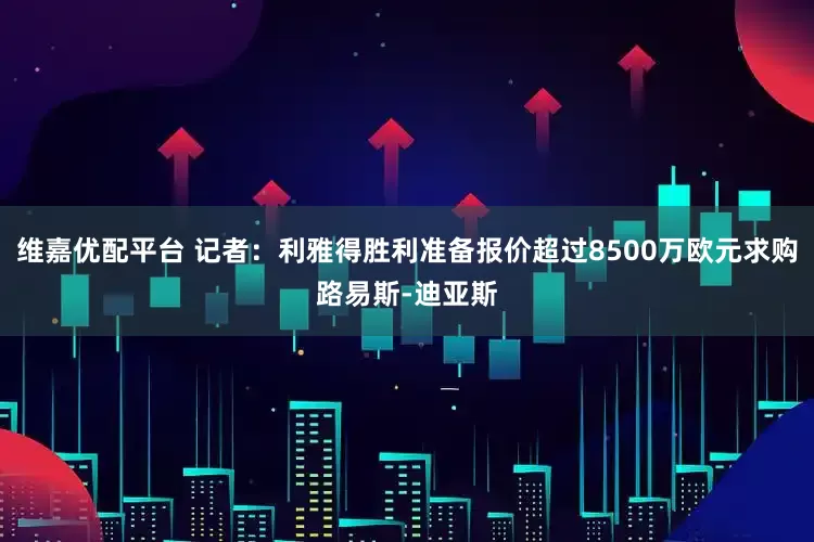 维嘉优配平台 记者：利雅得胜利准备报价超过8500万欧元求购路易斯-迪亚斯