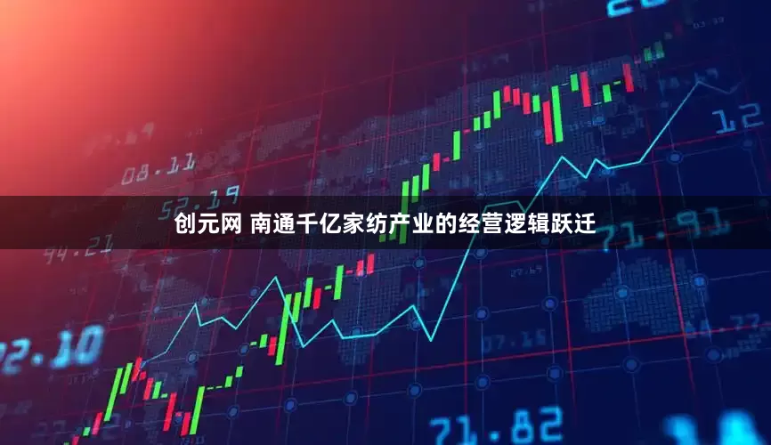 创元网 南通千亿家纺产业的经营逻辑跃迁