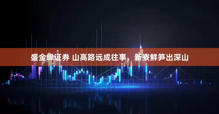 盛金缘证券 山高路远成往事，新寮鲜笋出深山