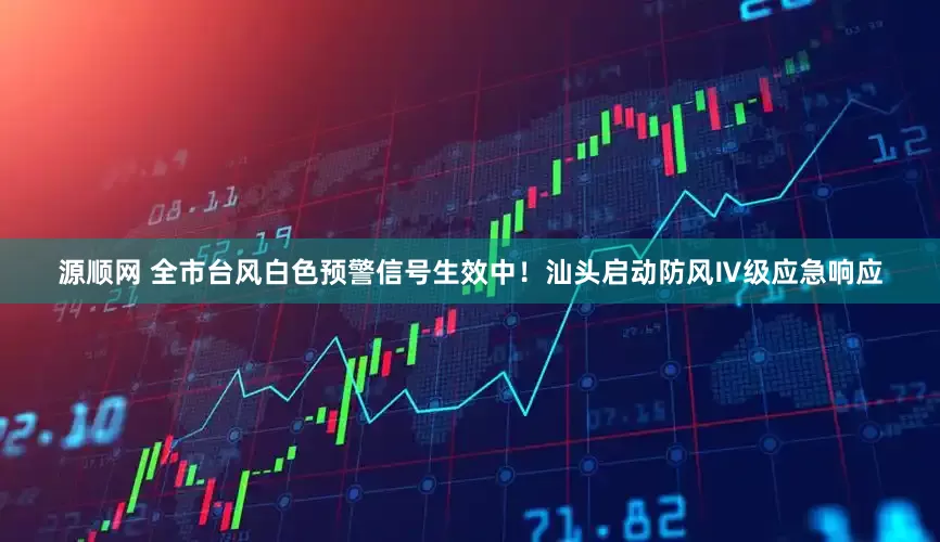 源顺网 全市台风白色预警信号生效中！汕头启动防风Ⅳ级应急响应