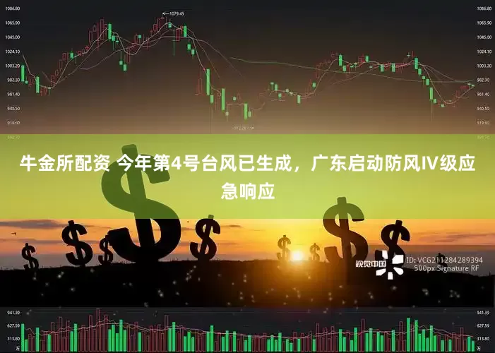 牛金所配资 今年第4号台风已生成，广东启动防风Ⅳ级应急响应