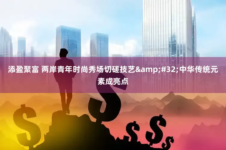 添盈聚富 两岸青年时尚秀场切磋技艺&#32;中华传统元素成亮点