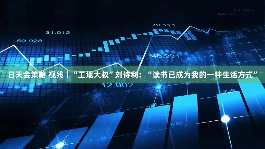 日天金策略 视线丨“工地大叔”刘诗利：“读书已成为我的一种生活方式”