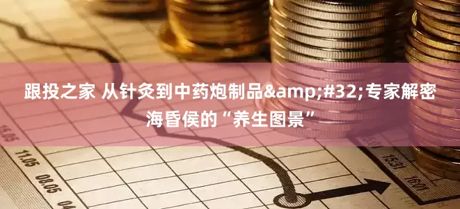跟投之家 从针灸到中药炮制品&#32;专家解密海昏侯的“养生图景”