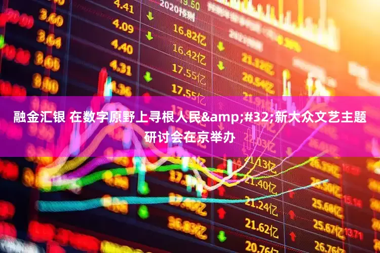 融金汇银 在数字原野上寻根人民&#32;新大众文艺主题研讨会在京举办