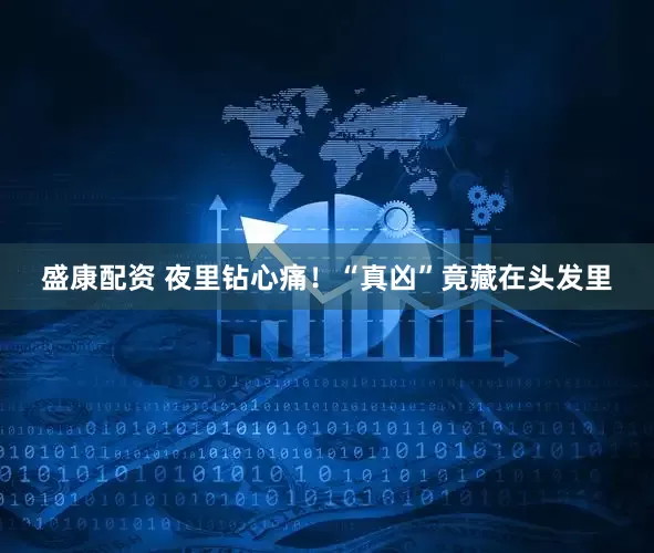 盛康配资 夜里钻心痛！“真凶”竟藏在头发里