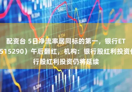 配资台 5日净流率居同标的第一，银行ETF天弘（515290）午后翻红，机构：银行股红利投资仍将延续