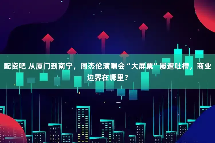 配资吧 从厦门到南宁，周杰伦演唱会“大屏票”屡遭吐槽，商业边界在哪里？