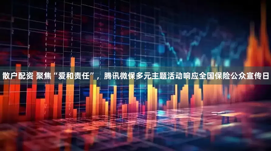 散户配资 聚焦“爱和责任”，腾讯微保多元主题活动响应全国保险公众宣传日