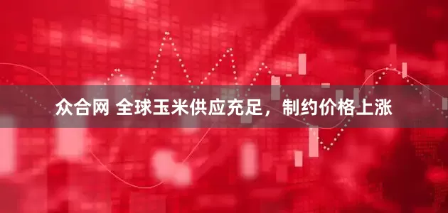 众合网 全球玉米供应充足，制约价格上涨
