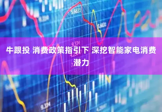 牛跟投 消费政策指引下 深挖智能家电消费潜力
