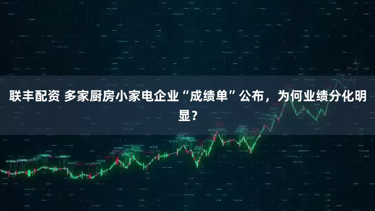 联丰配资 多家厨房小家电企业“成绩单”公布，为何业绩分化明显？
