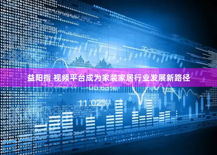 益阳指 视频平台成为家装家居行业发展新路径