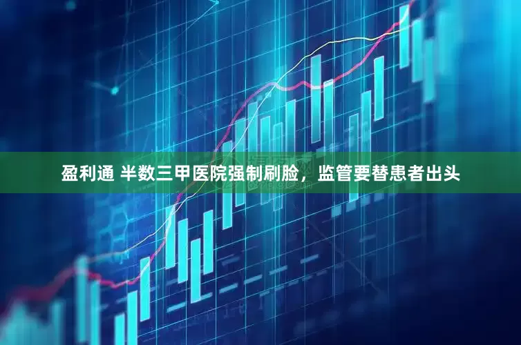 盈利通 半数三甲医院强制刷脸，监管要替患者出头