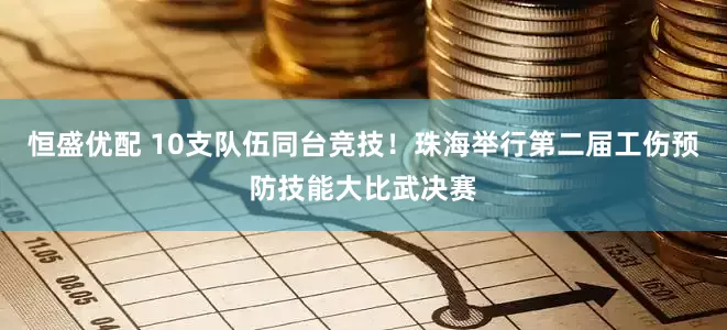 恒盛优配 10支队伍同台竞技！珠海举行第二届工伤预防技能大比武决赛
