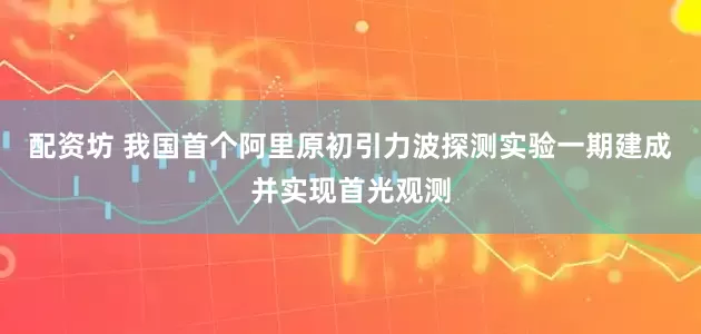 配资坊 我国首个阿里原初引力波探测实验一期建成并实现首光观测