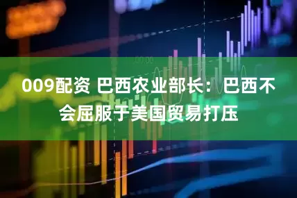 009配资 巴西农业部长：巴西不会屈服于美国贸易打压