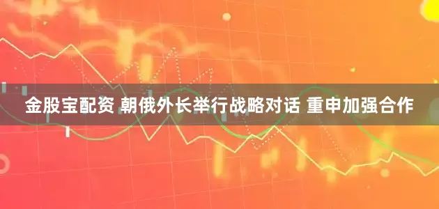 金股宝配资 朝俄外长举行战略对话 重申加强合作